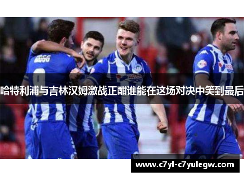 哈特利浦与吉林汉姆激战正酣谁能在这场对决中笑到最后