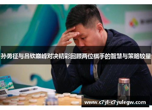 孙勇征与吕钦巅峰对决精彩回顾两位棋手的智慧与策略较量